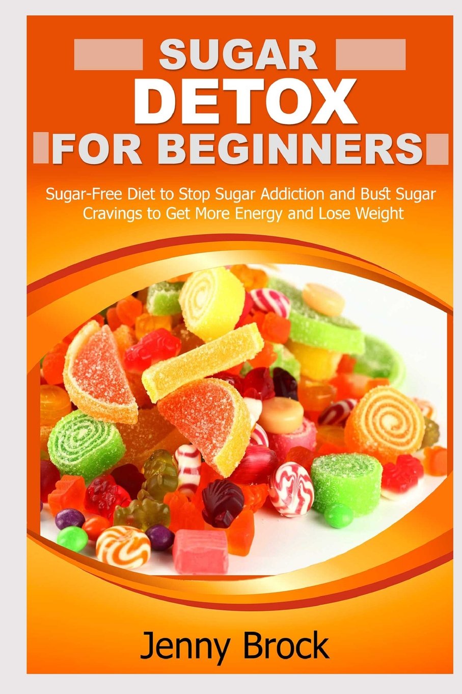 Sugar Detox: Sugar Detox for Beginners: Sugar-Free Diet to Stop Sugar Addiction and Bust Sugar Cravings to Get More Energy and Lose Weight (lose ... cookbook, sugar free recipes, sugar detox): Brock, Jenny: 9781517410568: Amazon.com: Books